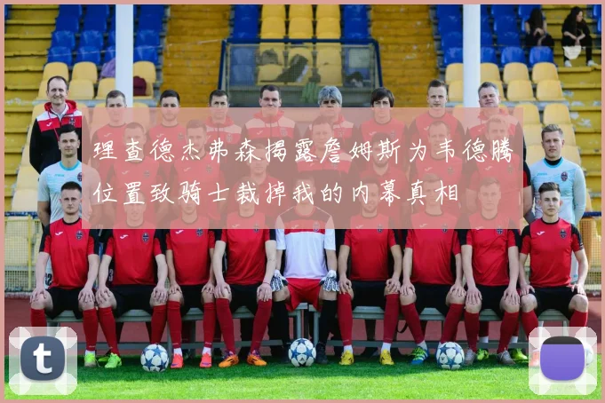 理查德杰弗森揭露詹姆斯为韦德腾位置致骑士裁掉我的内幕真相