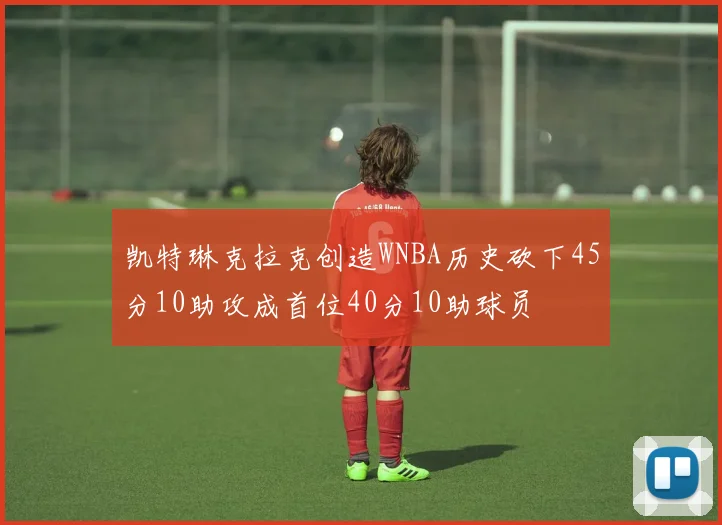 凯特琳克拉克创造WNBA历史砍下45分10助攻成首位40分10助球员