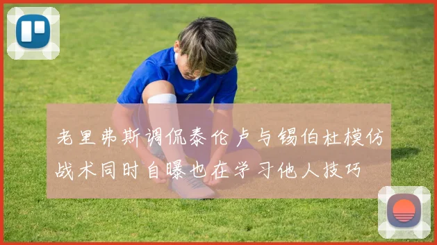 老里弗斯调侃泰伦卢与锡伯杜模仿战术同时自曝也在学习他人技巧
