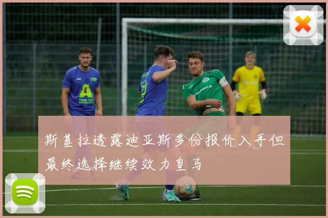 斯基拉透露迪亚斯多份报价入手但最终选择继续效力皇马