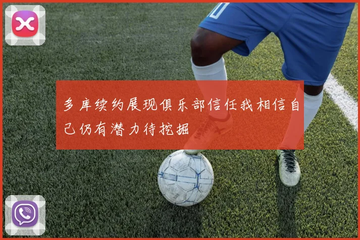 多库续约展现俱乐部信任我相信自己仍有潜力待挖掘