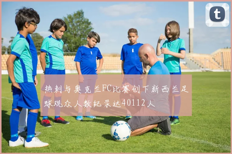 热刺与奥克兰FC比赛创下新西兰足球观众人数纪录达40112人